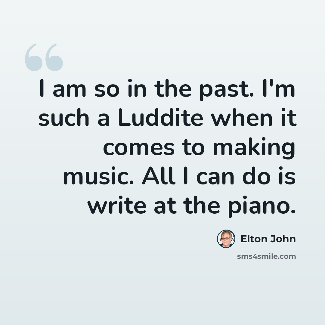 “I am so in the past. I'm such a Luddite when it comes to making music. All I can do is write at the piano.” quote by Elton John