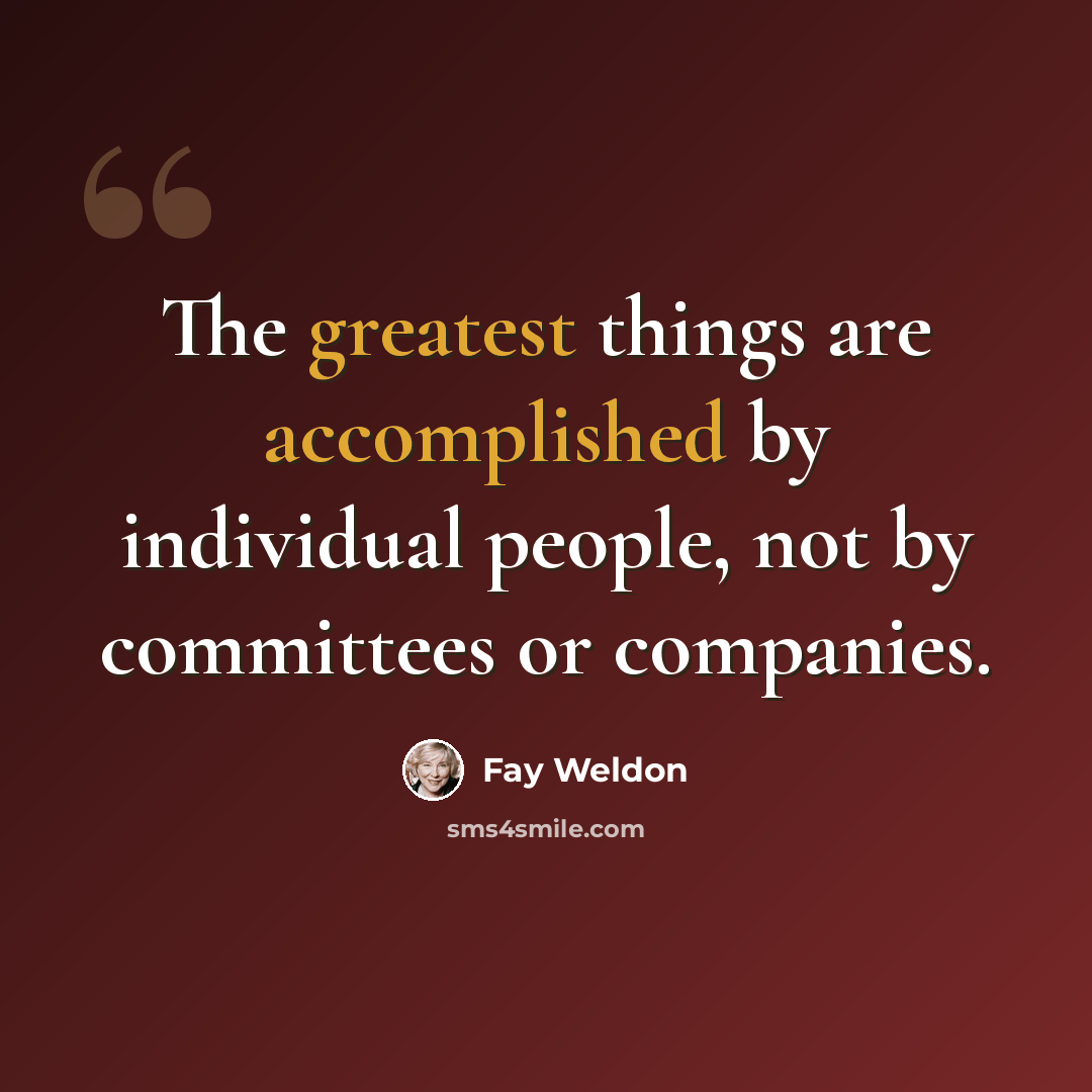 “The greatest things are accomplished by individual people, not by committees or companies.” quote by Fay Weldon