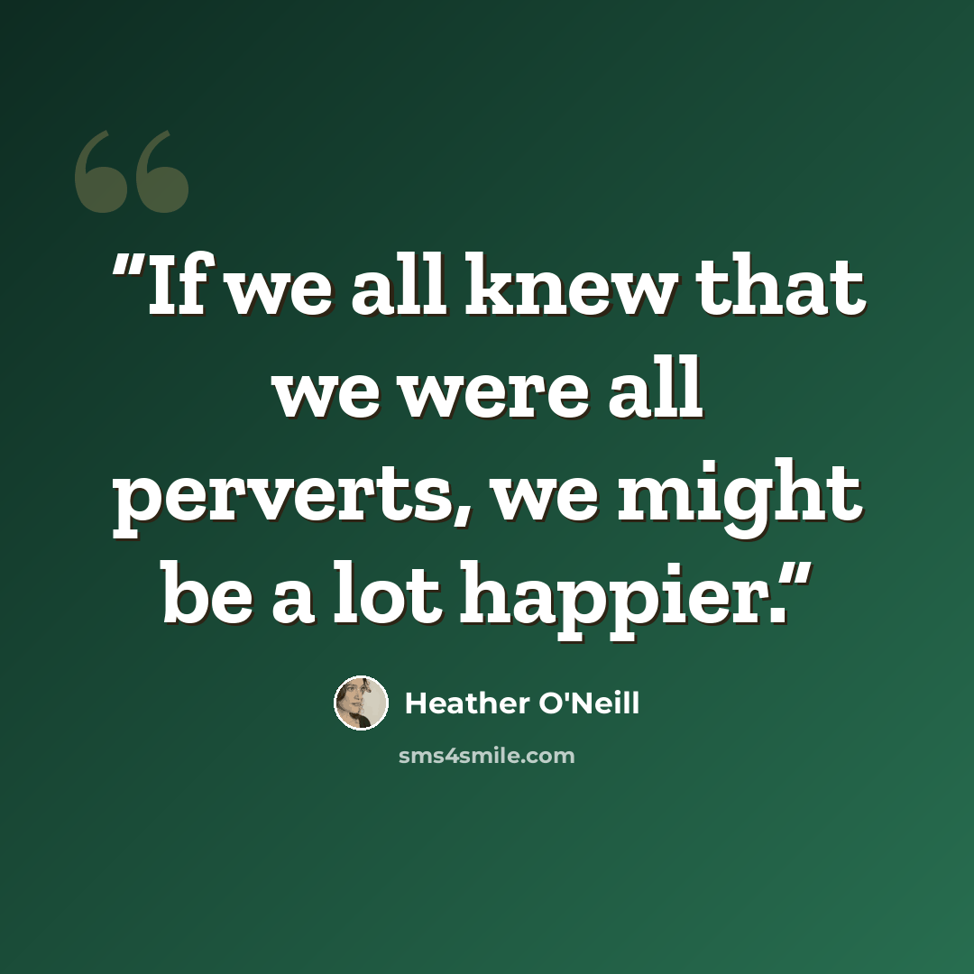 “If we all knew that we were all perverts, we might be a lot happier.” quote by Heather O'Neill