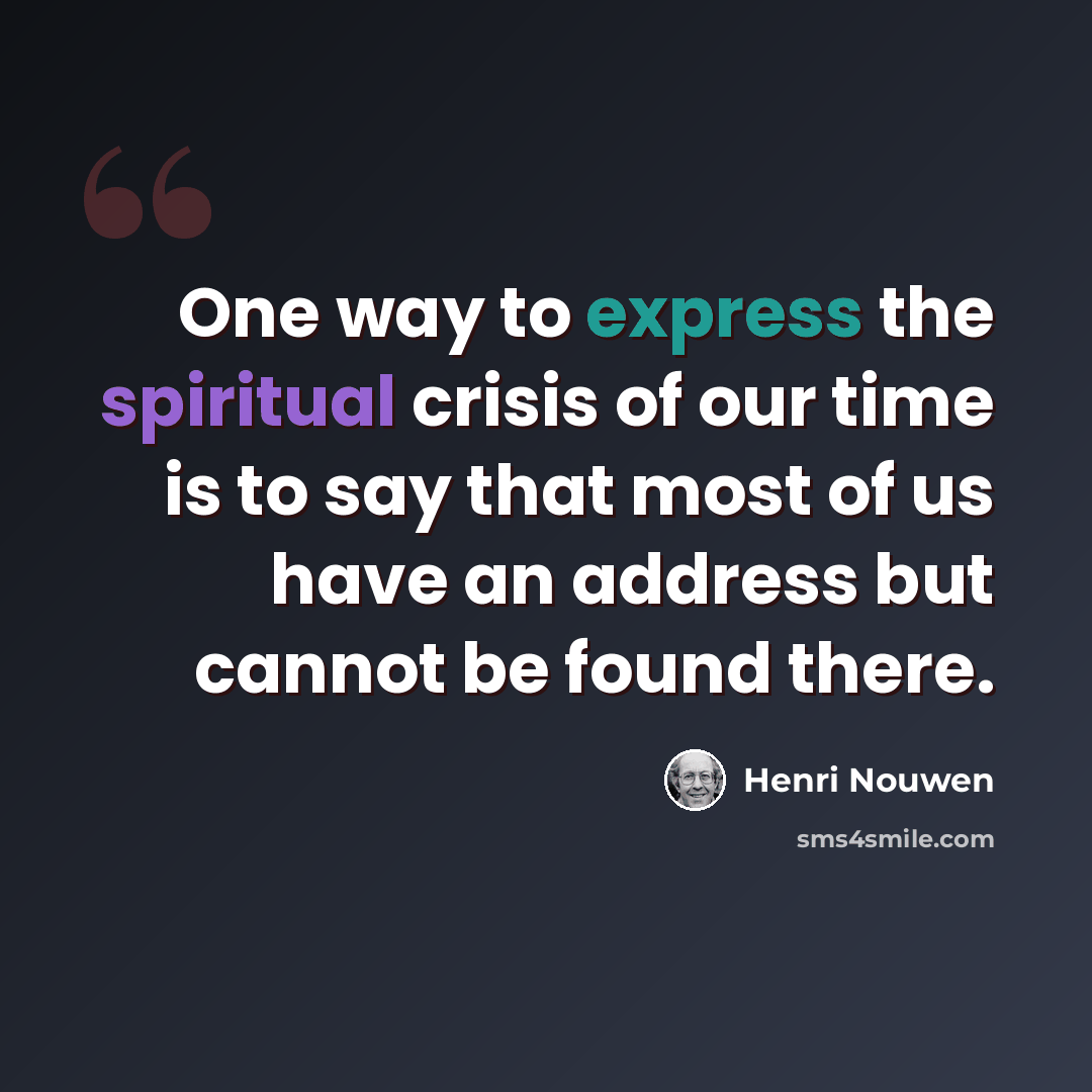 “One way to express the spiritual crisis of our time is to say that most of us have an address but cannot be found there.” quote by Henri Nouwen