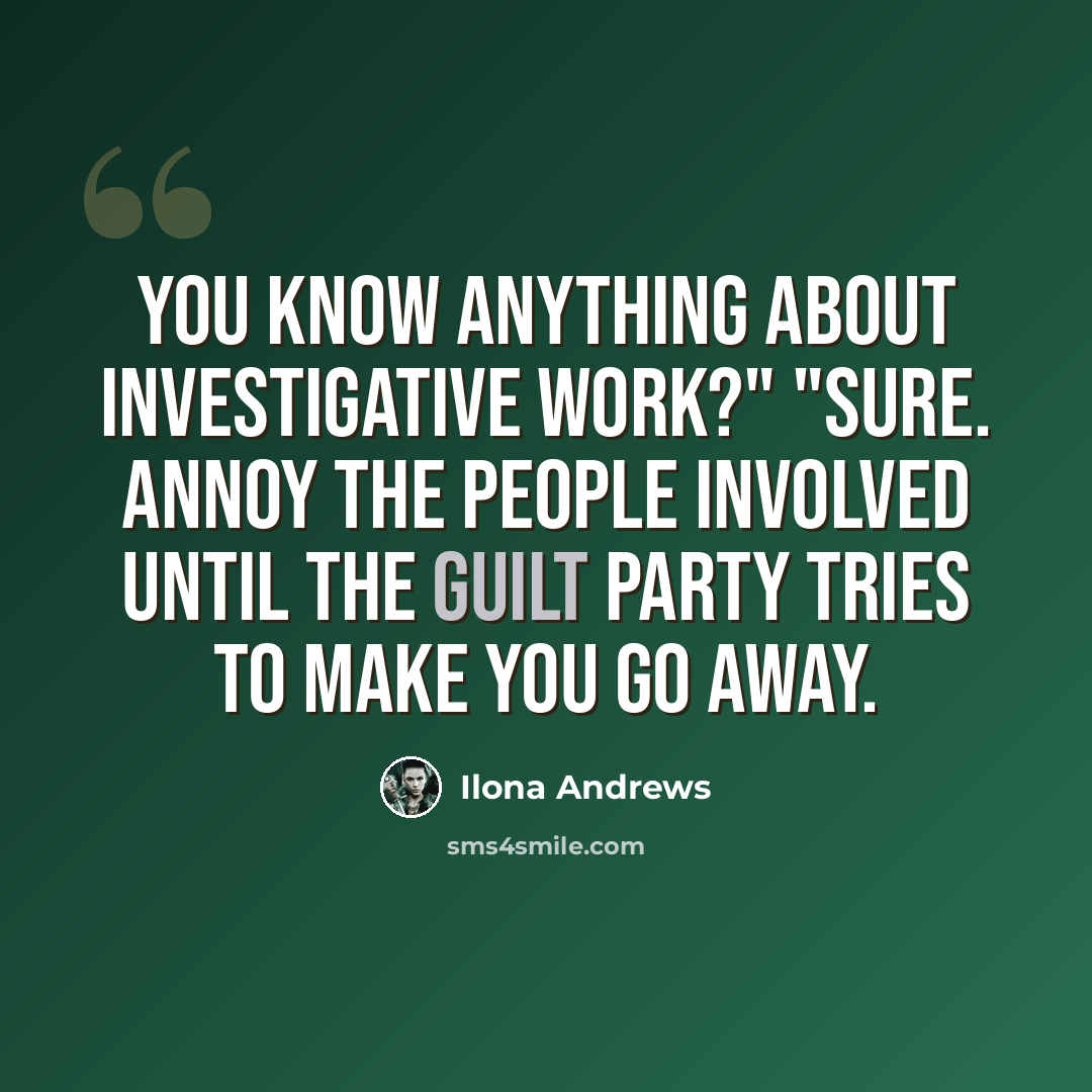 “You know anything about investigative work?" "Sure. Annoy the people involved until the guilt party tries to make you go away.” quote by Ilona Andrews