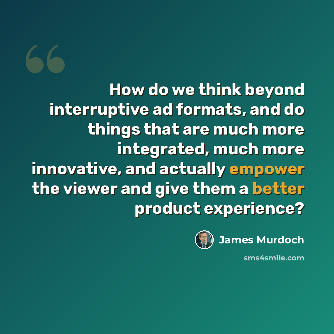 “How do we think beyond interruptive ad formats, and do things that are much more integrated, much more innovative, and actually empower the viewer and give them a better product experience?” quote by James Murdoch