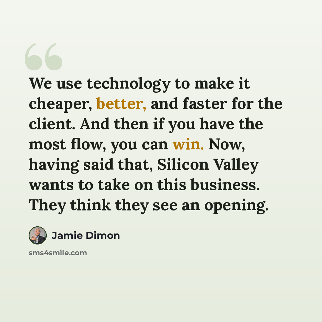 “We use technology to make it cheaper, better, and faster for the client. And then if you have the most flow, you can win. Now, having said that, Silicon Valley wants to take on this business. They think they see an opening.” quote by Jamie Dimon