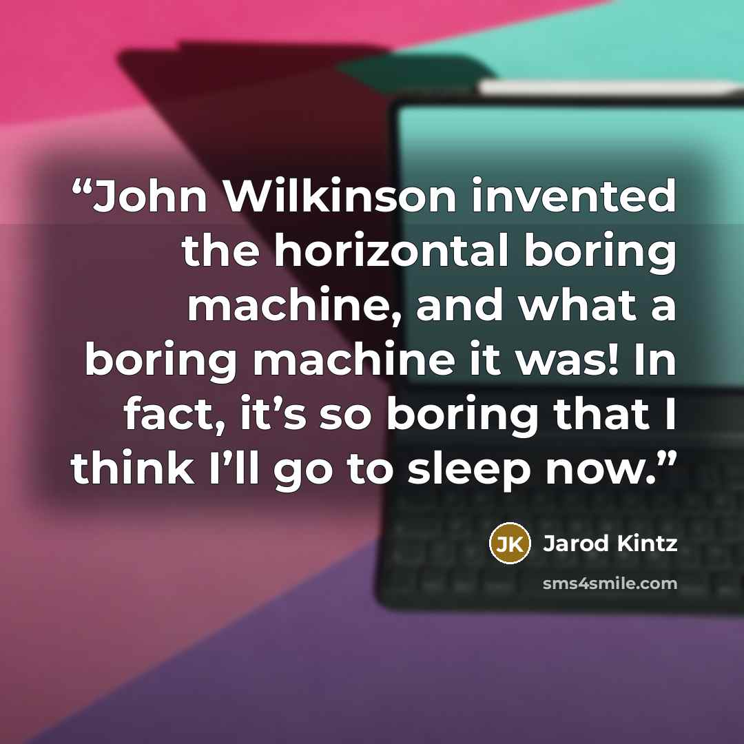 “John Wilkinson invented the horizontal boring machine, and what a boring machine it was! In fact, it’s so boring that I think I’ll go to sleep now.” quote by Jarod Kintz