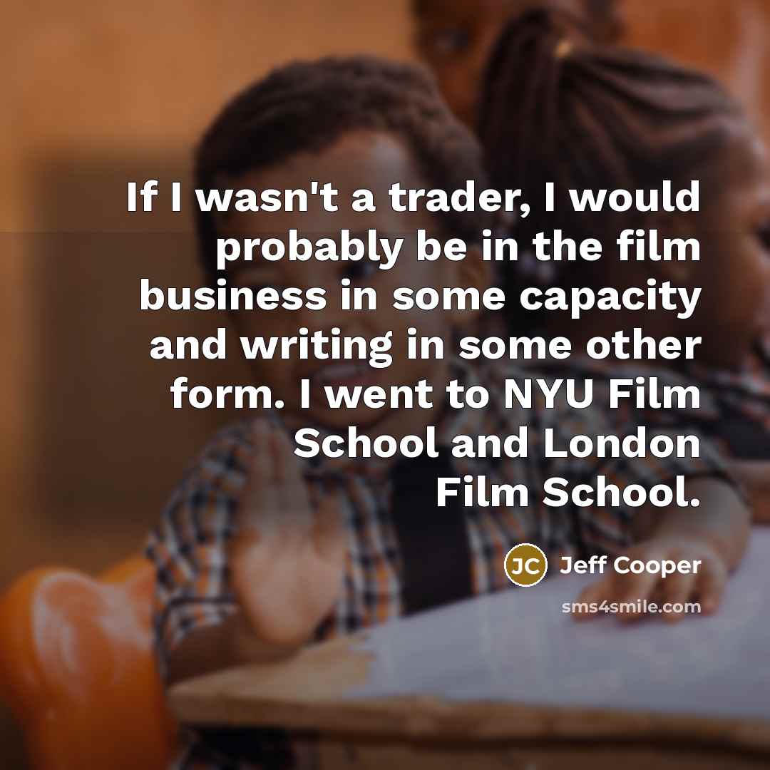 “If I wasn't a trader, I would probably be in the film business in some capacity and writing in some other form. I went to NYU Film School and London Film School.” quote by Jeff Cooper