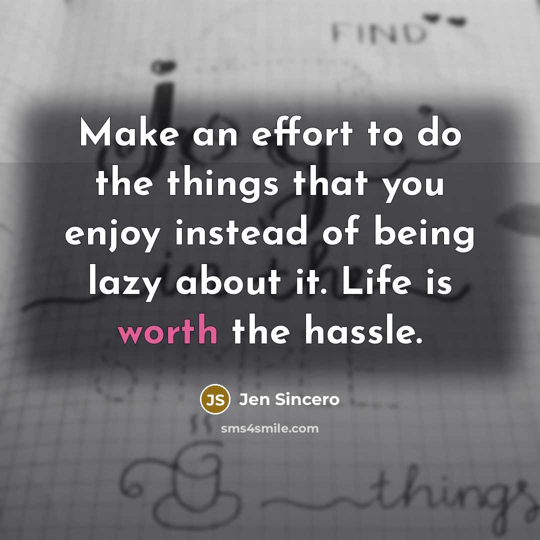 “Make an effort to do the things that you enjoy instead of being lazy about it. Life is worth the hassle.” quote by Jen Sincero