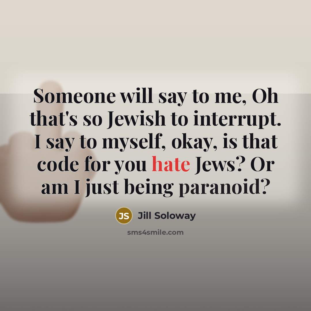 “Someone will say to me, Oh that's so Jewish to interrupt. I say to myself, okay, is that code for you hate Jews? Or am I just being paranoid?” quote by Jill Soloway