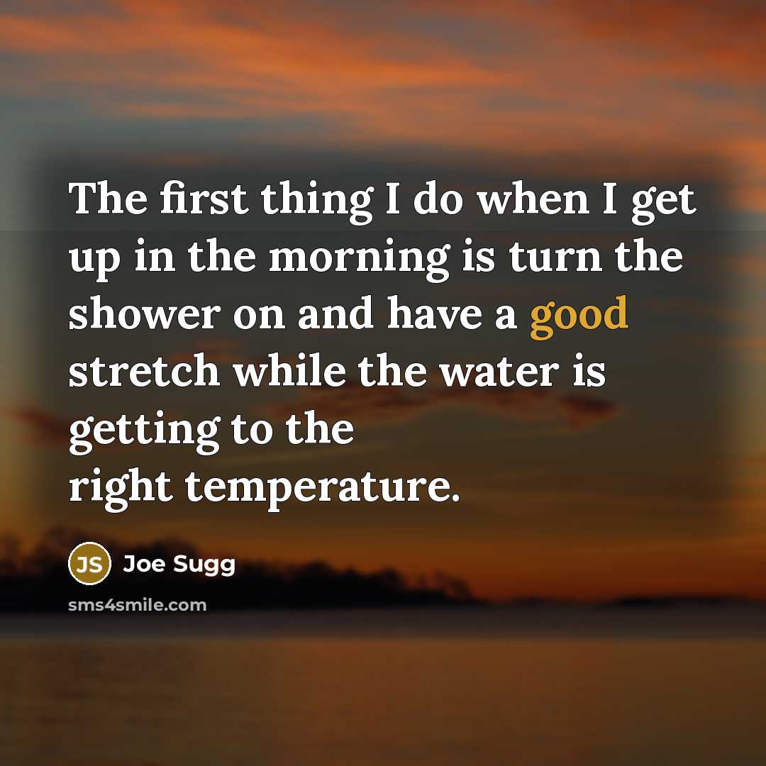 “The first thing I do when I get up in the morning is turn the shower on and have a good stretch while the water is getting to the right temperature.” quote by Joe Sugg