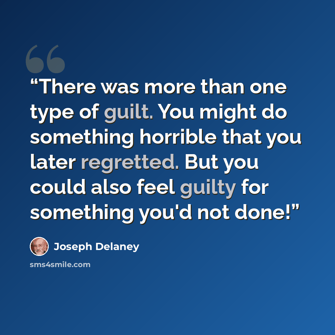 “There was more than one type of guilt. You might do something horrible that you later regretted. But you could also feel guilty for something you'd not done!” quote by Joseph Delaney