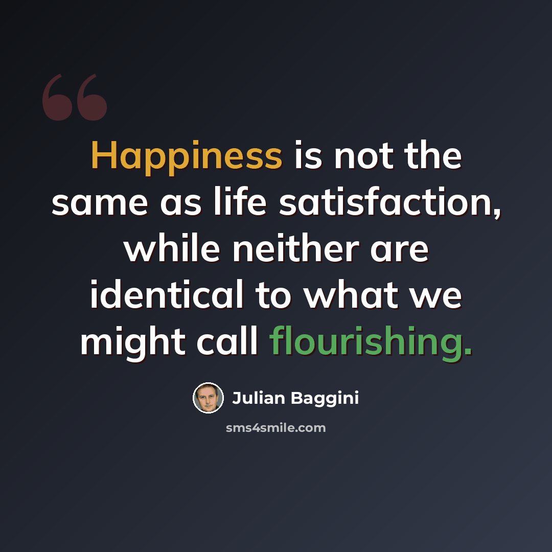 “Happiness is not the same as life satisfaction, while neither are identical to what we might call flourishing.” quote by Julian Baggini