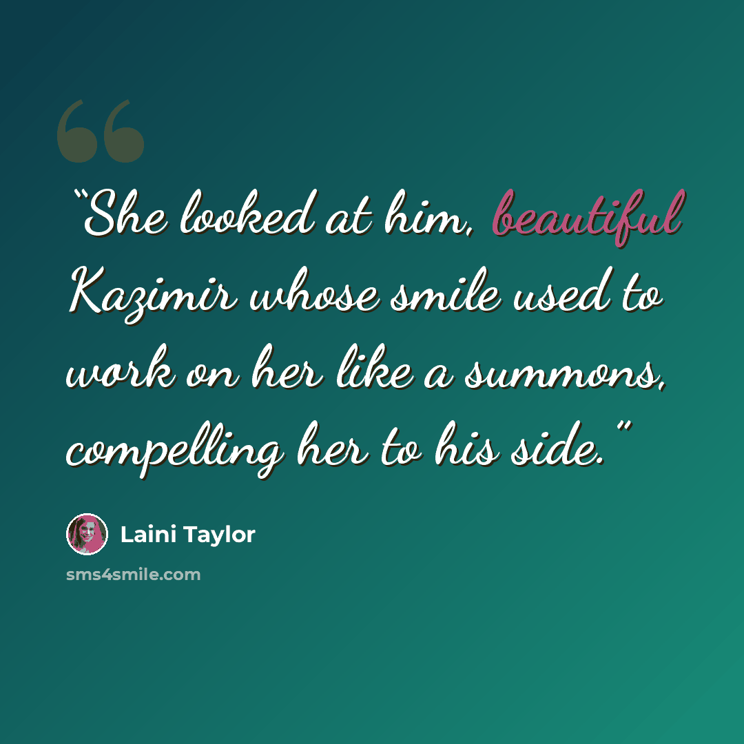 “She looked at him, beautiful Kazimir whose smile used to work on her like a summons, compelling her to his side.” quote by Laini Taylor