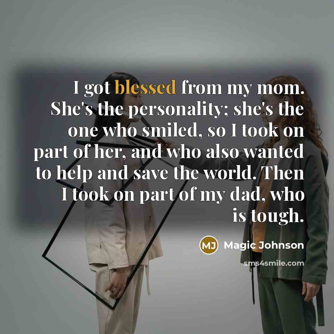 “I got blessed from my mom. She's the personality; she's the one who smiled, so I took on part of her, and who also wanted to help and save the world. Then I took on part of my dad, who is tough.” quote by Magic Johnson