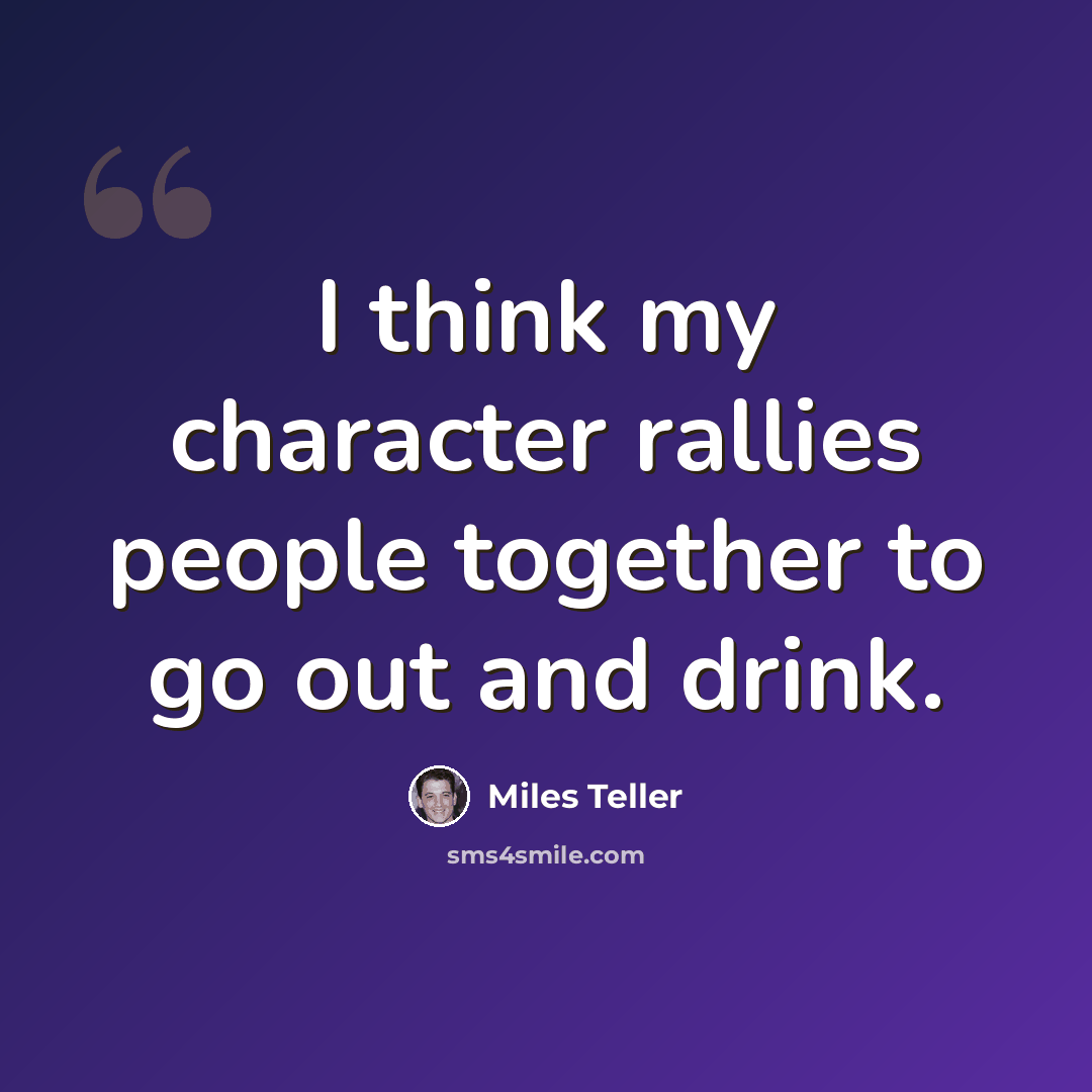 “I think my character rallies people together to go out and drink.” quote by Miles Teller