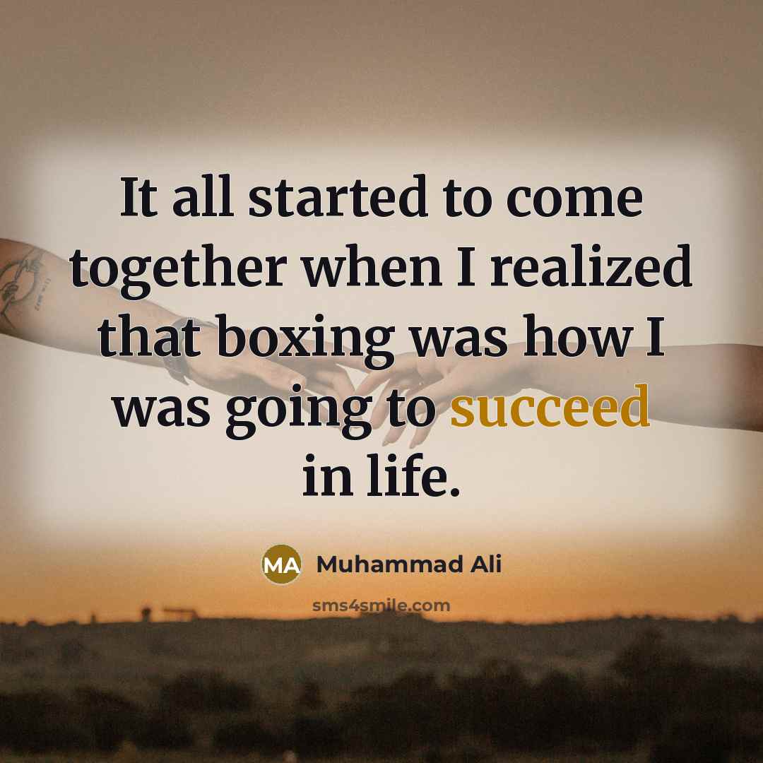“It all started to come together when I realized that boxing was how I was going to succeed in life.” quote by Muhammad Ali