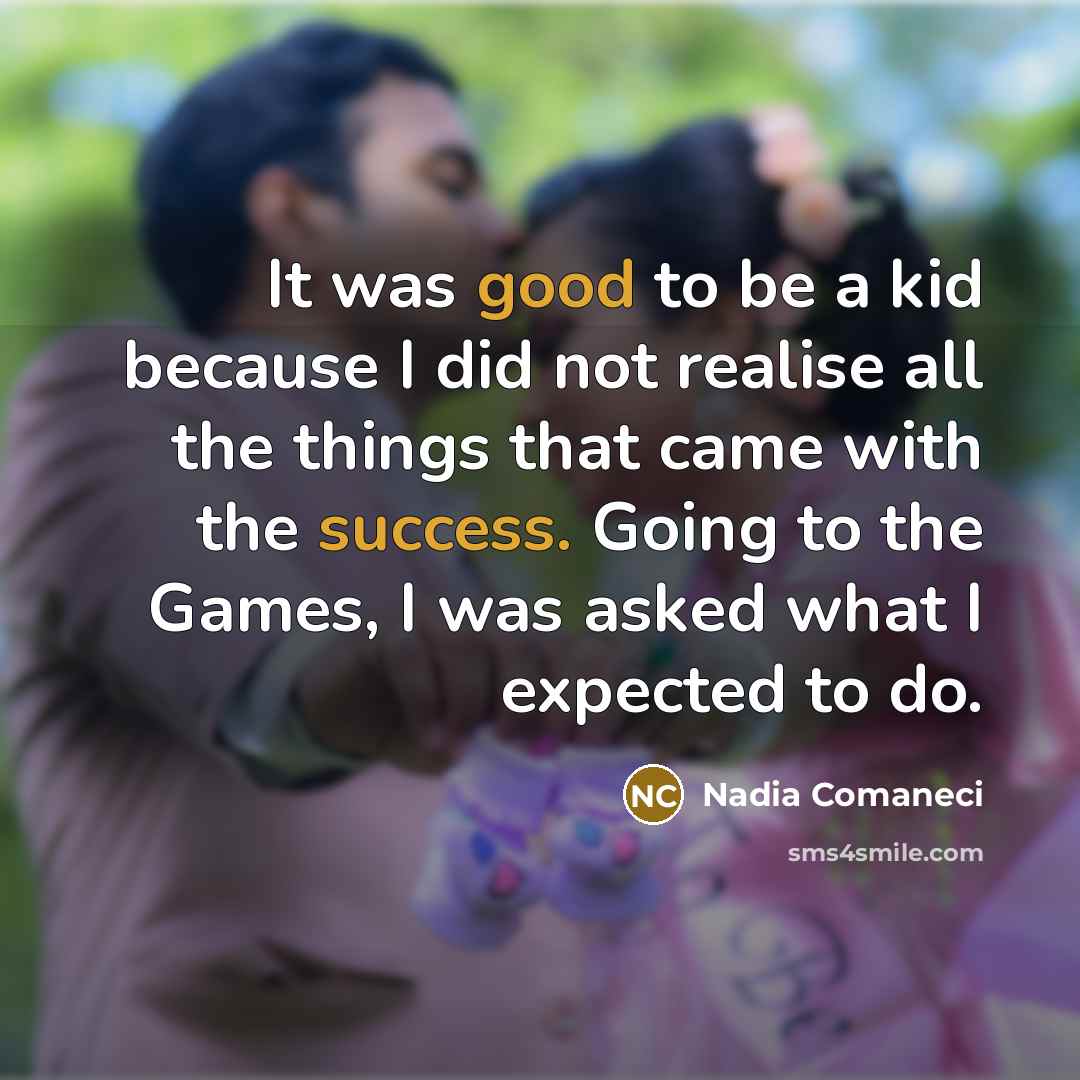 “It was good to be a kid because I did not realise all the things that came with the success. Going to the Games, I was asked what I expected to do.” quote by Nadia Comaneci