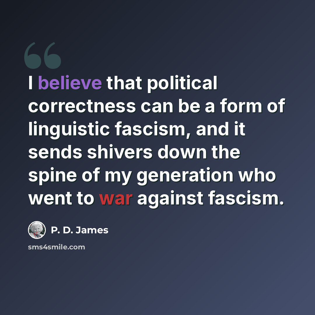 “I believe that political correctness can be a form of linguistic fascism, and it sends shivers down the spine of my generation who went to war against fascism.” quote by P. D. James