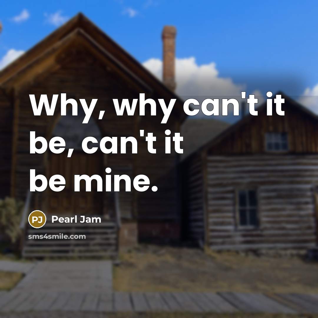 “Why, why can't it be, can't it be mine.” quote by Pearl Jam