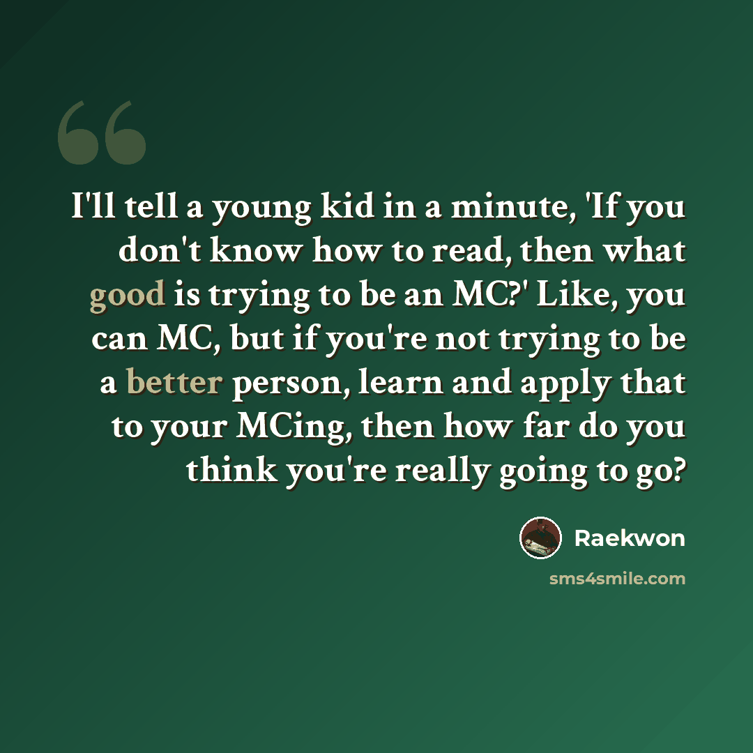 “I'll tell a young kid in a minute, 'If you don't know how to read, then what good is trying to be an MC?' Like, you can MC, but if you're not trying to be a better person, learn and apply that to your MCing, then how far do you think you're really going to go?” quote by Raekwon