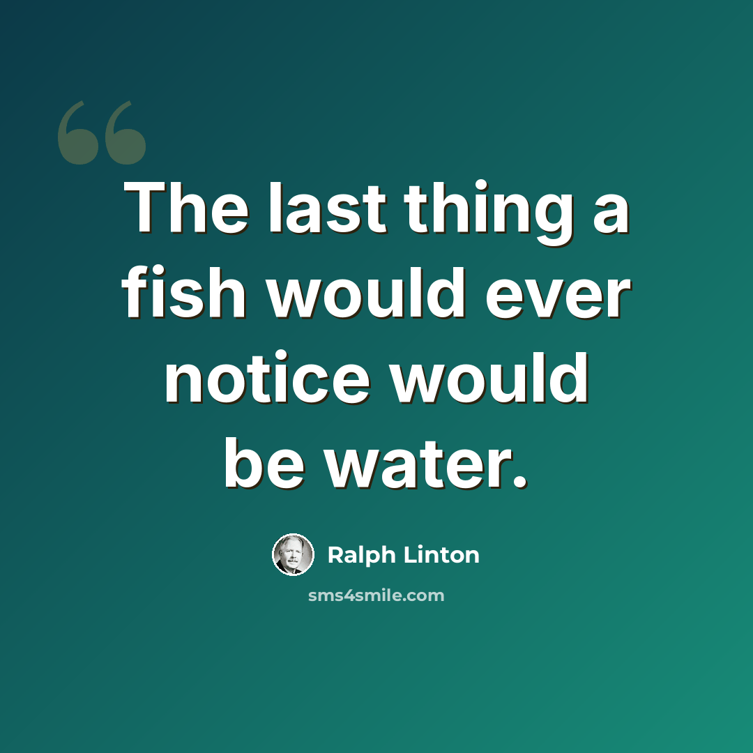 “The last thing a fish would ever notice would be water.” quote by Ralph Linton