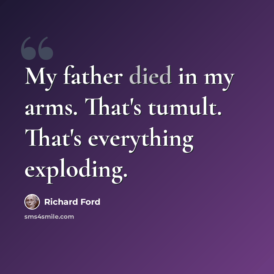 “My father died in my arms. That's tumult. That's everything exploding.” quote by Richard Ford