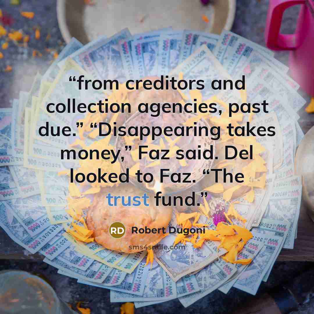 “from creditors and collection agencies, past due.” “Disappearing takes money,” Faz said. Del looked to Faz. “The trust fund.” quote by Robert Dugoni