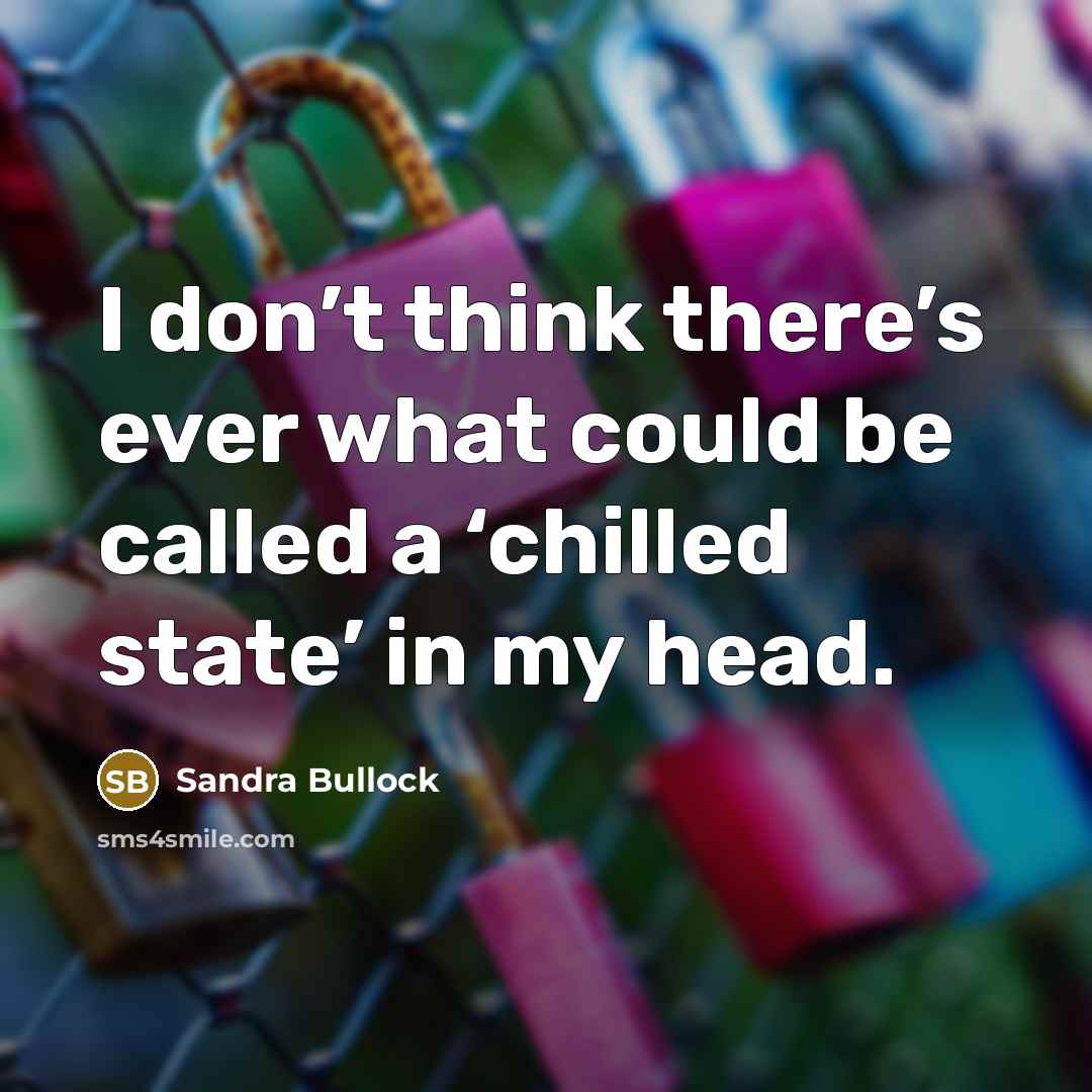 “I don’t think there’s ever what could be called a ‘chilled state’ in my head.” quote by Sandra Bullock
