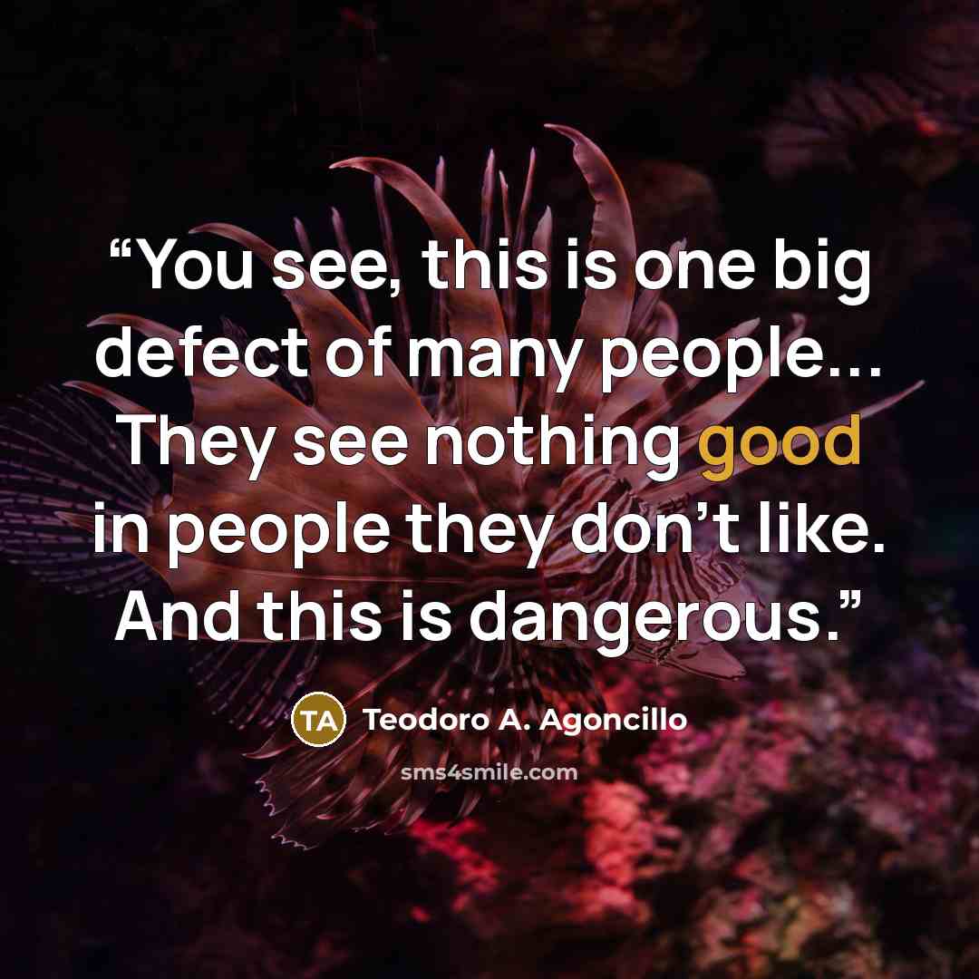 “You see, this is one big defect of many people... They see nothing good in people they don't like. And this is dangerous.” quote by Teodoro A. Agoncillo
