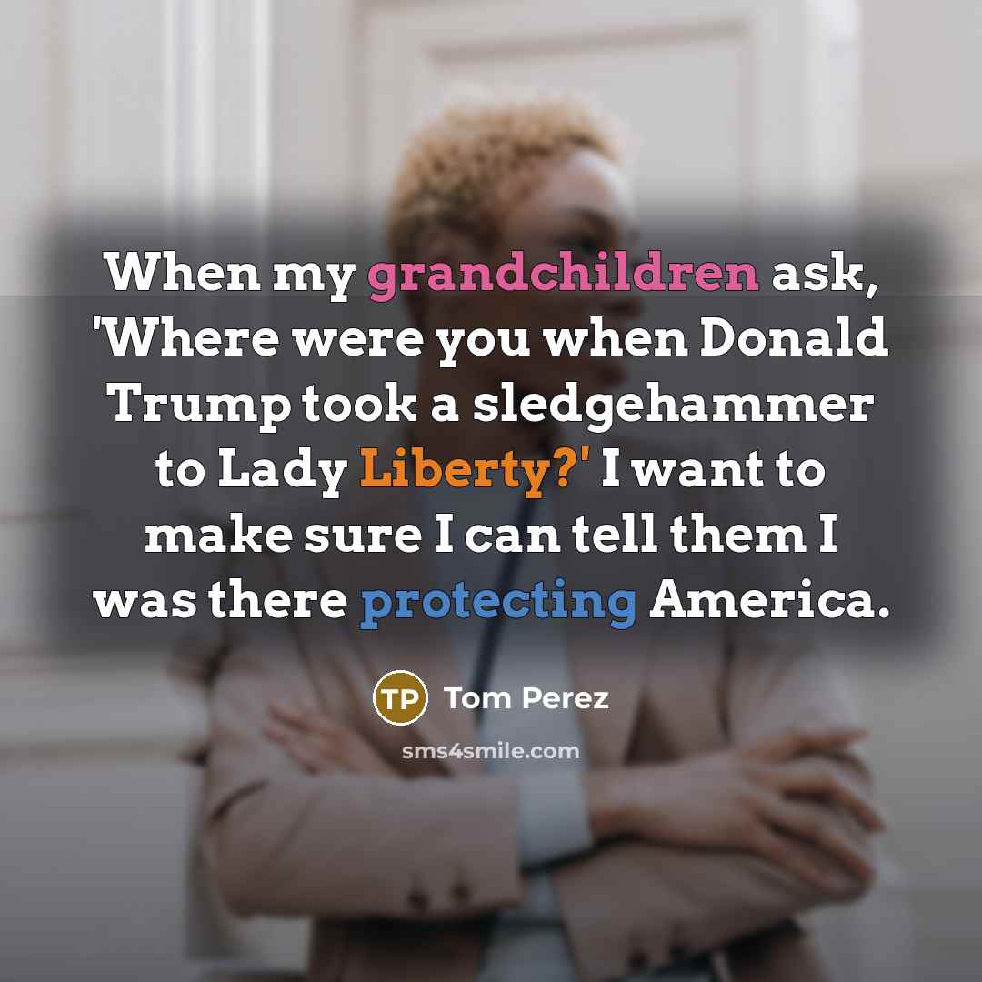 “When my grandchildren ask, 'Where were you when Donald Trump took a sledgehammer to Lady Liberty?' I want to make sure I can tell them I was there protecting America.” quote by Tom Perez