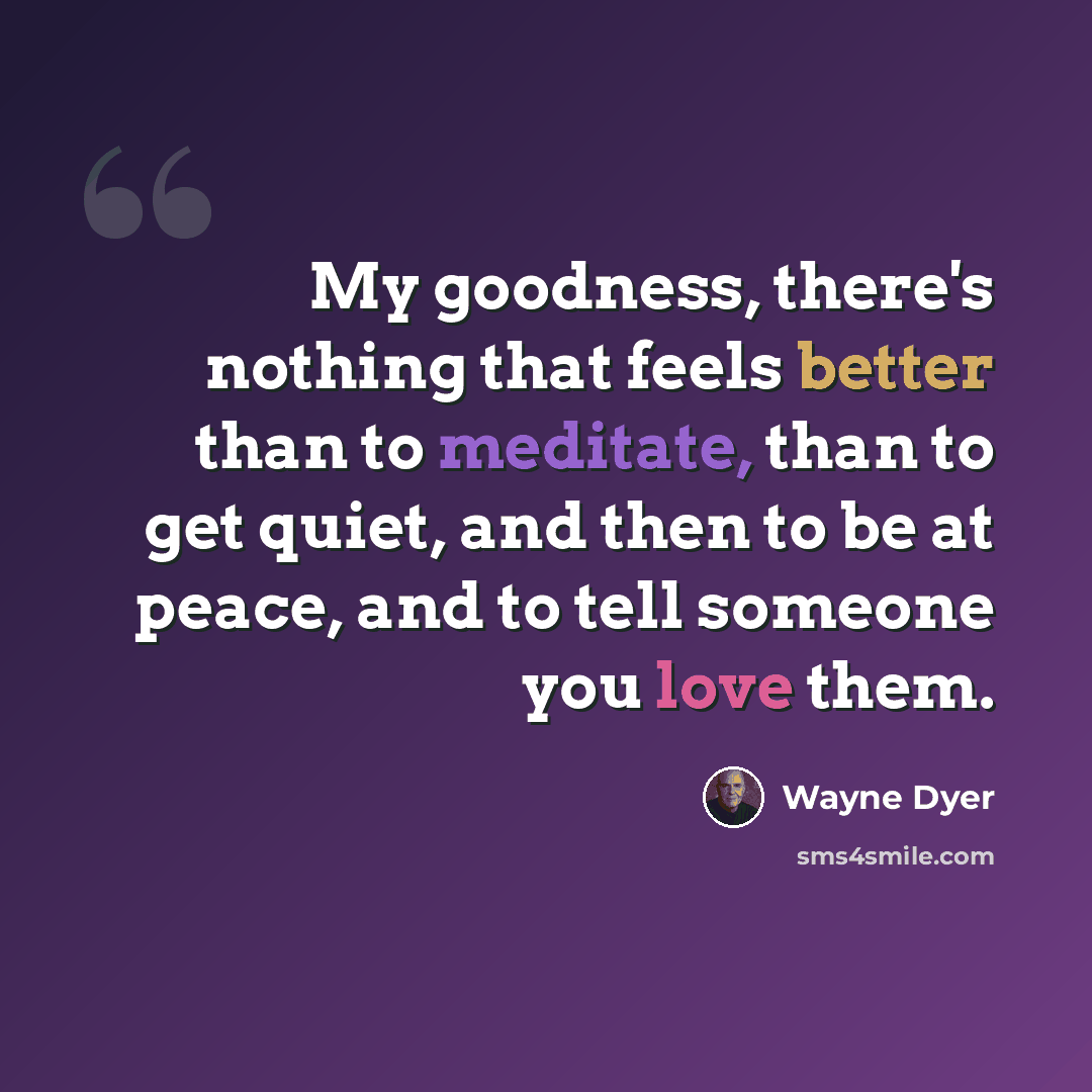 “My goodness, there's nothing that feels better than to meditate, than to get quiet, and then to be at peace, and to tell someone you love them.” quote by Wayne Dyer