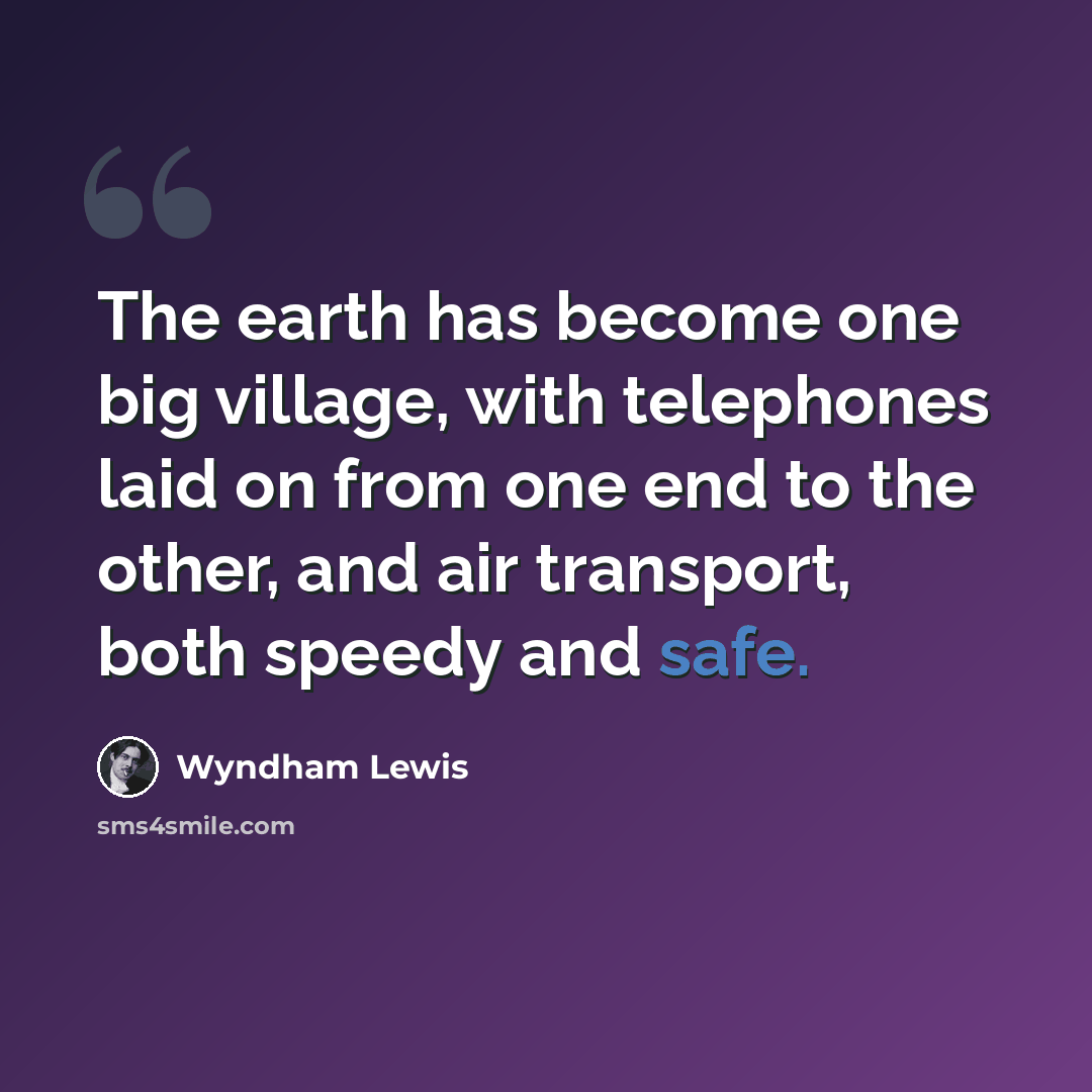 “The earth has become one big village, with telephones laid on from one end to the other, and air transport, both speedy and safe.” quote by Wyndham Lewis