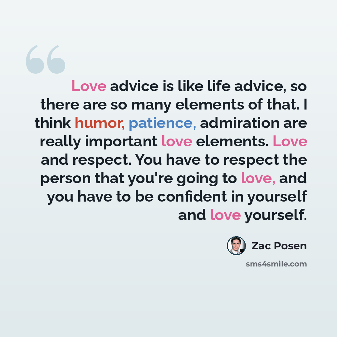 “Love advice is like life advice, so there are so many elements of that. I think humor, patience, admiration are really important love elements. Love and respect. You have to respect the person that you're going to love, and you have to be confident in yourself and love yourself.” quote by Zac Posen