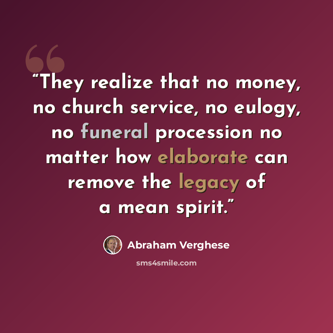 “They realize that no money, no church service, no eulogy, no funeral procession no matter how elaborate can remove the legacy of a mean spirit.” quote by Abraham Verghese