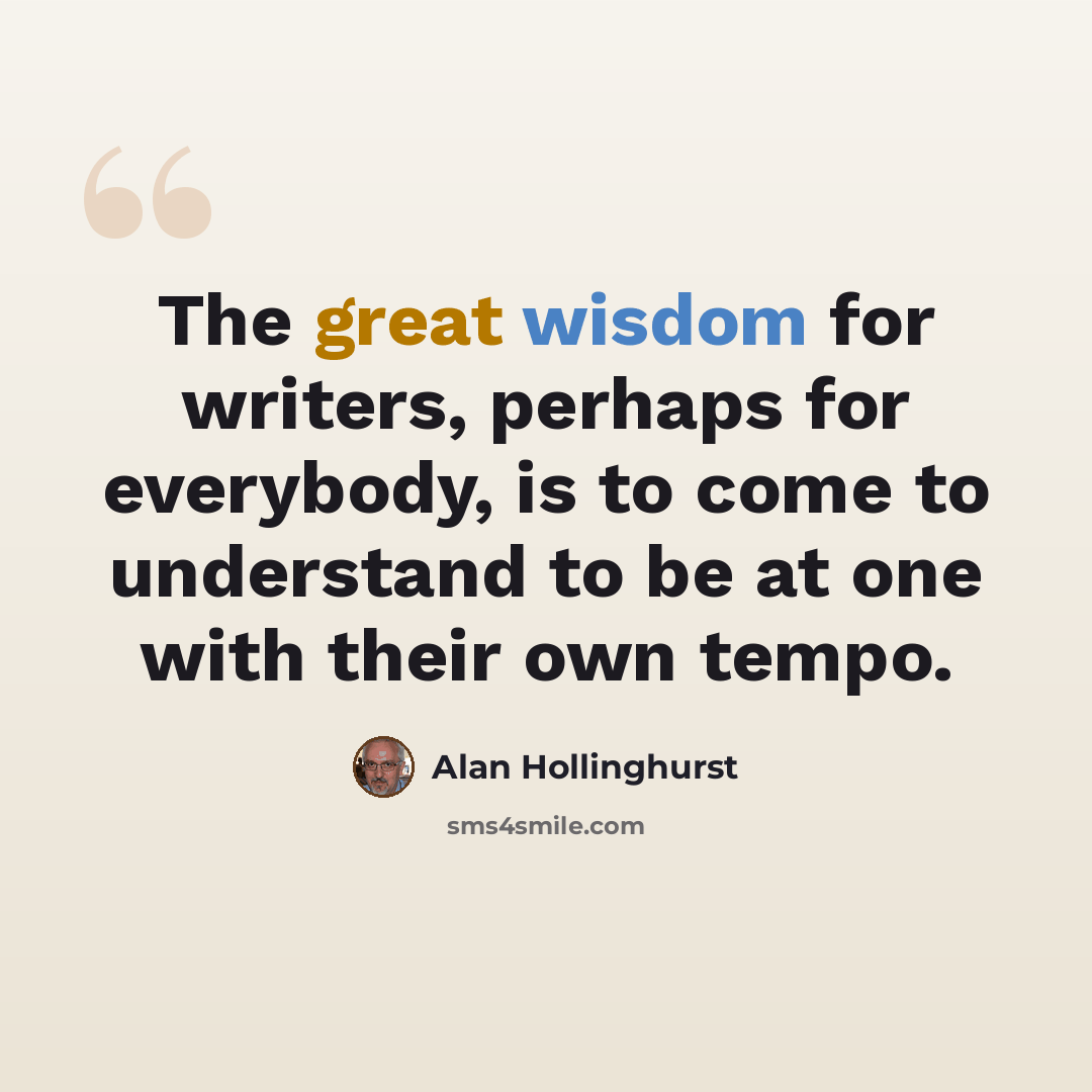 “The great wisdom for writers, perhaps for everybody, is to come to understand to be at one with their own tempo.” quote by Alan Hollinghurst