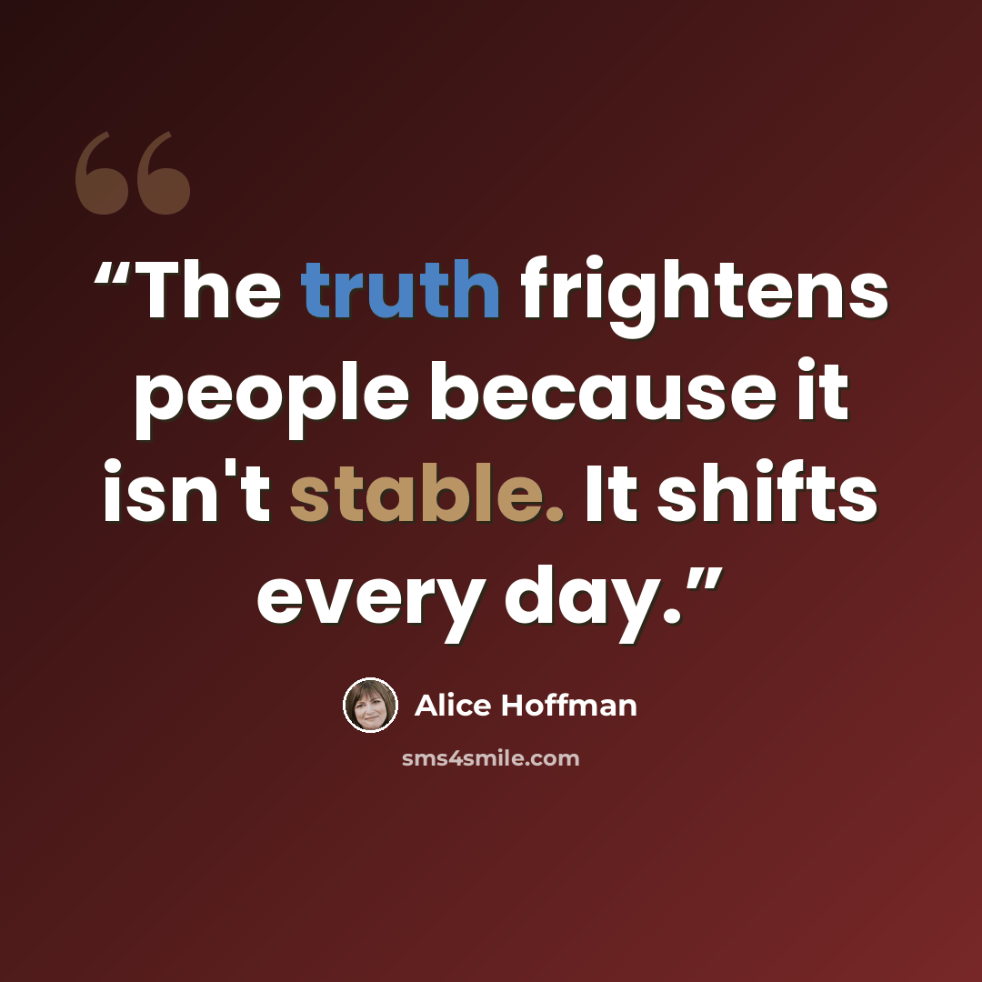 “The truth frightens people because it isn't stable. It shifts every day.” quote by Alice Hoffman