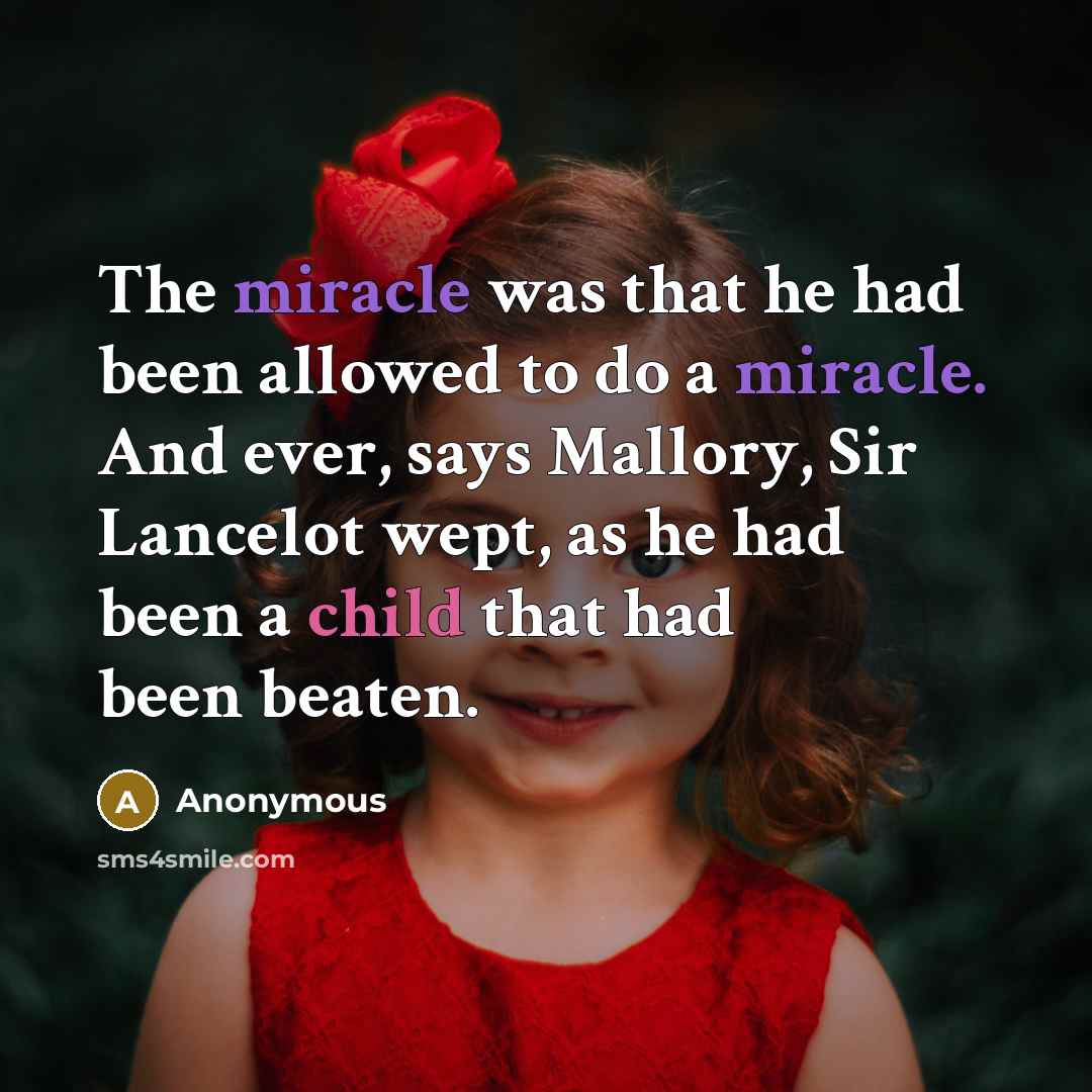 “The miracle was that he had been allowed to do a miracle. And ever, says Mallory, Sir Lancelot wept, as he had been a child that had been beaten.” quote by Anonymous
