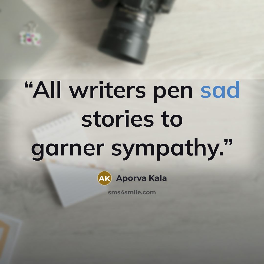 “All writers pen sad stories to garner sympathy.” quote by Aporva Kala