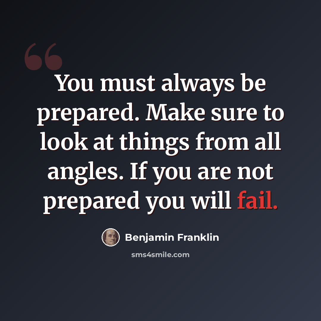 “You must always be prepared. Make sure to look at things from all angles. If you are not prepared you will fail.” quote by Benjamin Franklin