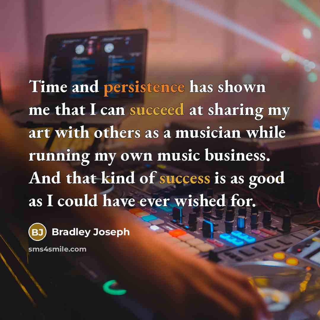 “Time and persistence has shown me that I can succeed at sharing my art with others as a musician while running my own music business. And that kind of success is as good as I could have ever wished for.” quote by Bradley Joseph