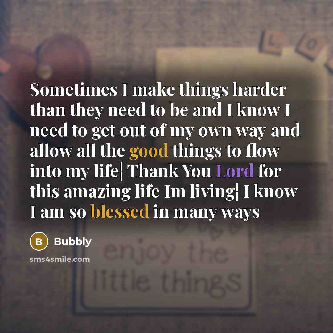 “Sometimes I make things harder than they need to be and I know I need to get out of my own way and allow all the good things to flow into my life¦ Thank You Lord for this amazing life Im living¦ I know I am so blessed in many ways” quote by Bubbly