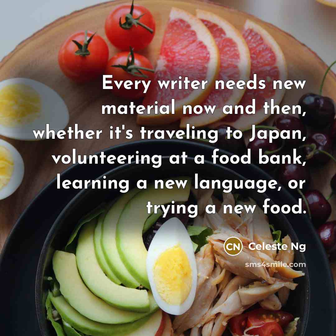 “Every writer needs new material now and then, whether it's traveling to Japan, volunteering at a food bank, learning a new language, or trying a new food.” quote by Celeste Ng