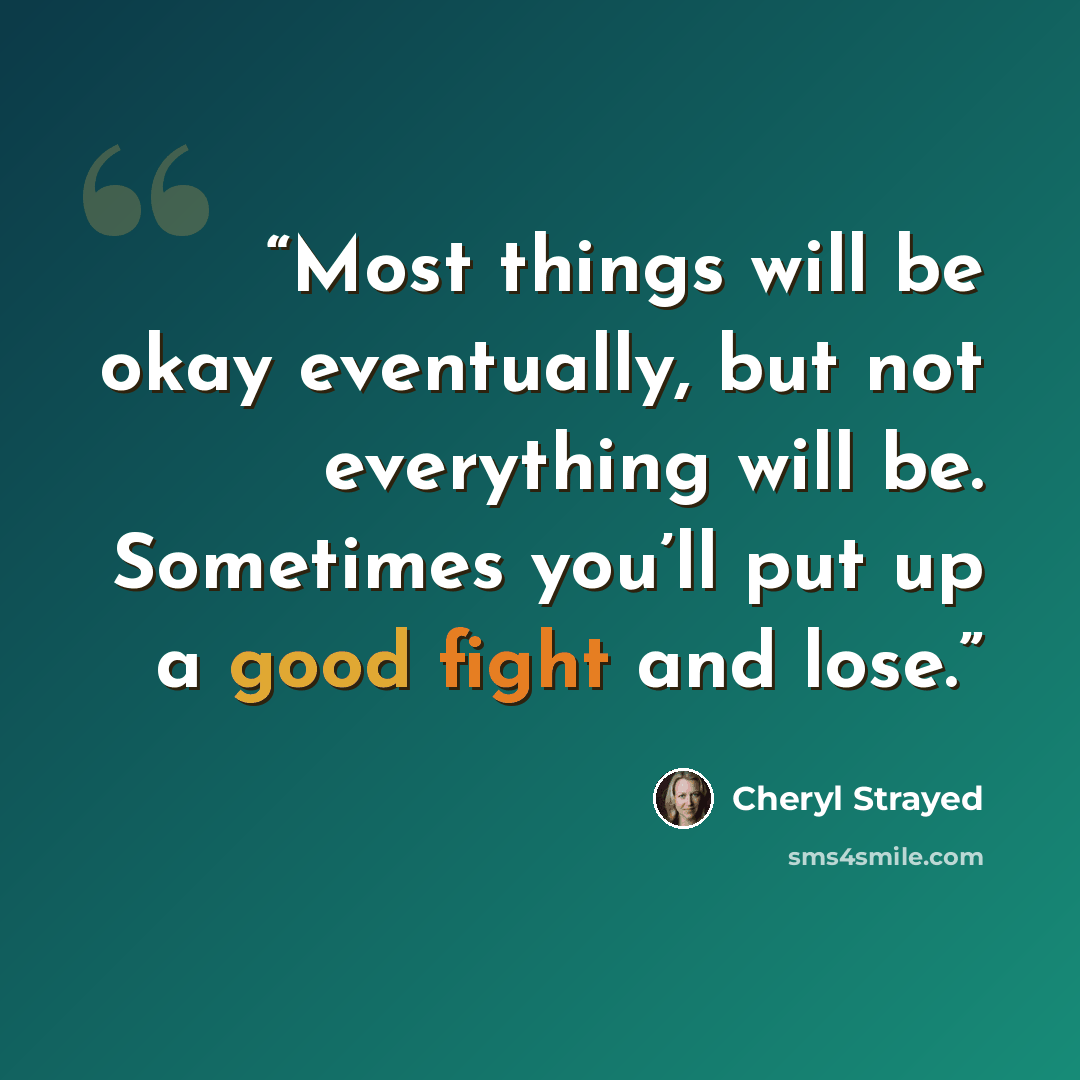“Most things will be okay eventually, but not everything will be. Sometimes you’ll put up a good fight and lose.” quote by Cheryl Strayed