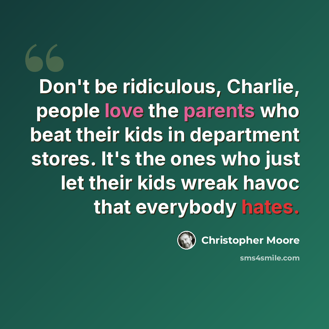 “Don't be ridiculous, Charlie, people love the parents who beat their kids in department stores. It's the ones who just let their kids wreak havoc that everybody hates.” quote by Christopher Moore