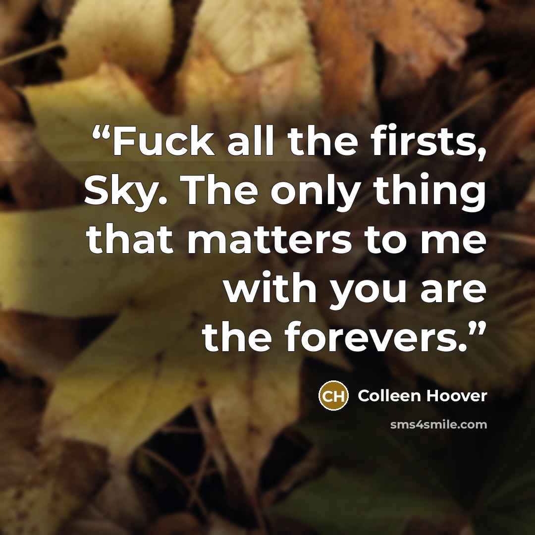 “Fuck all the firsts, Sky. The only thing that matters to me with you are the forevers.” quote by Colleen Hoover