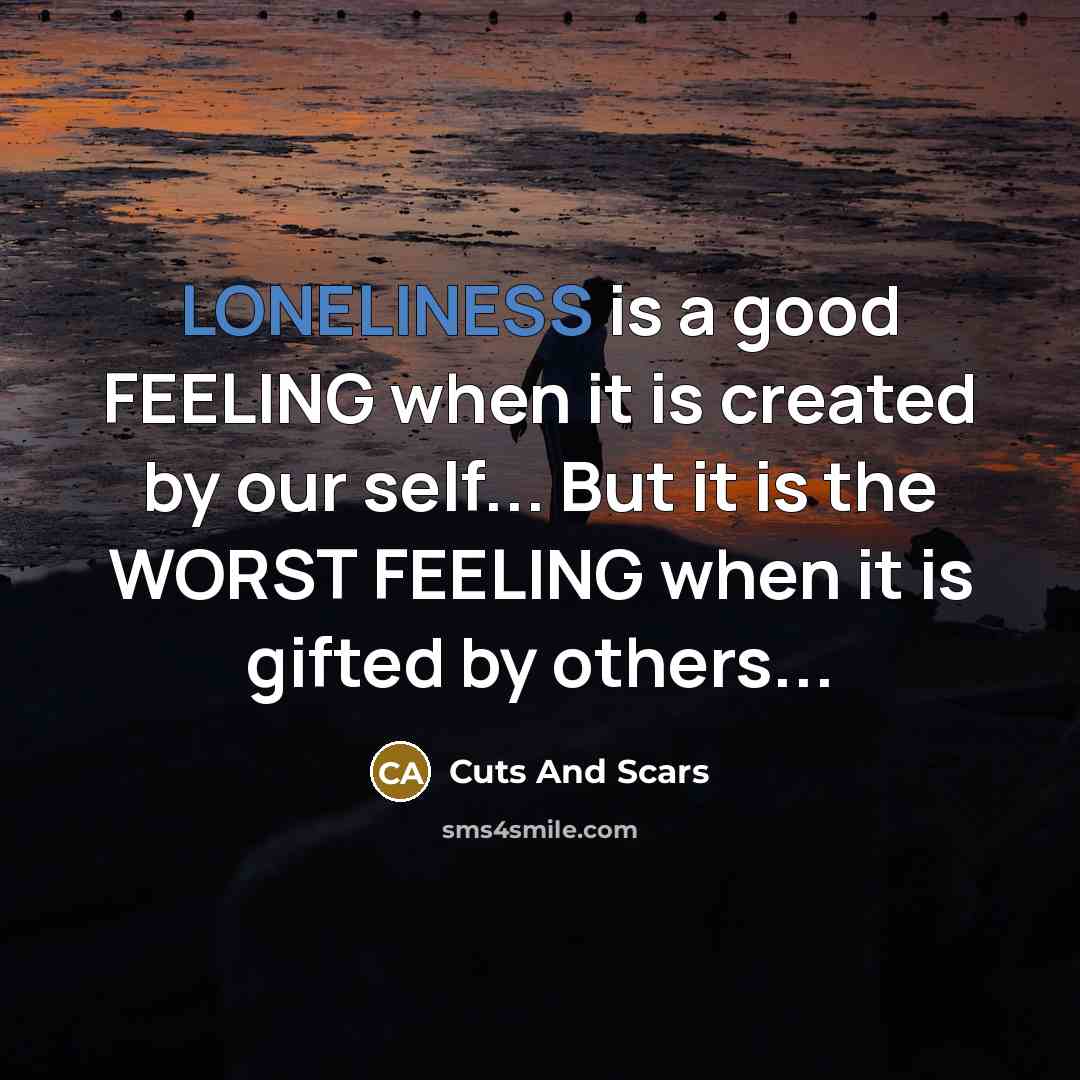 “LONELINESS is a good FEELING when it is created by our self... But it is the WORST FEELING when it is gifted by others...” quote by Cuts And Scars
