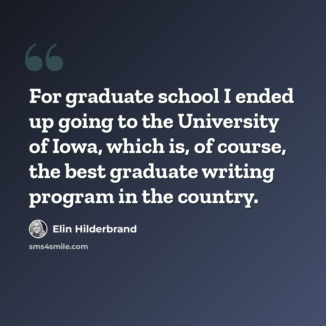“For graduate school I ended up going to the University of Iowa, which is, of course, the best graduate writing program in the country.” quote by Elin Hilderbrand