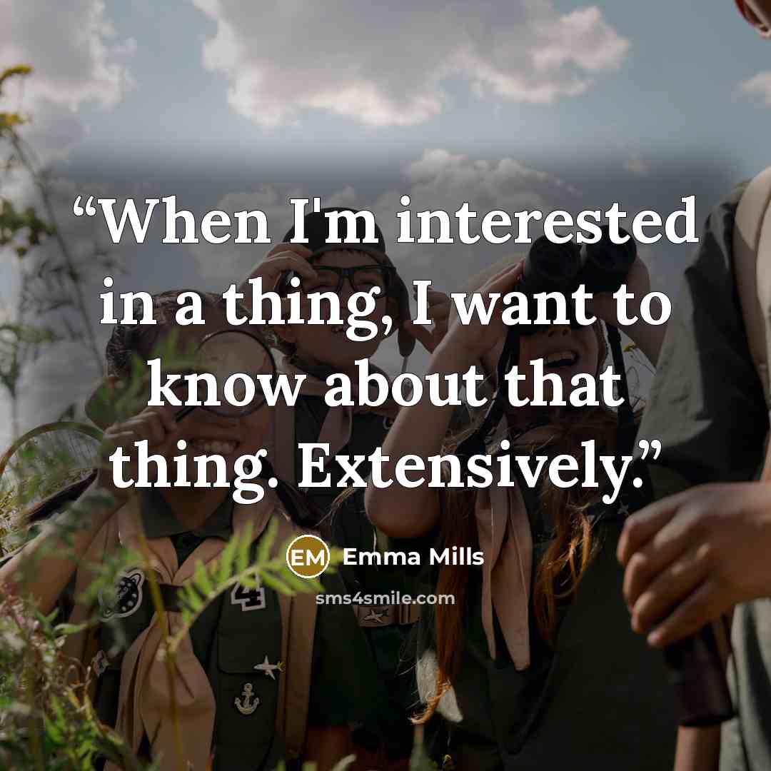 “When I'm interested in a thing, I want to know about that thing. Extensively.” quote by Emma Mills
