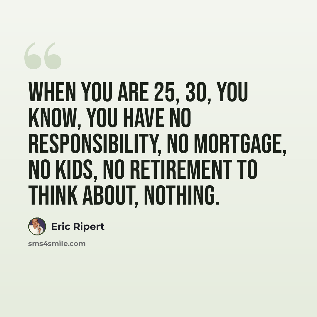 “When you are 25, 30, you know, you have no responsibility, no mortgage, no kids, no retirement to think about, nothing.” quote by Eric Ripert