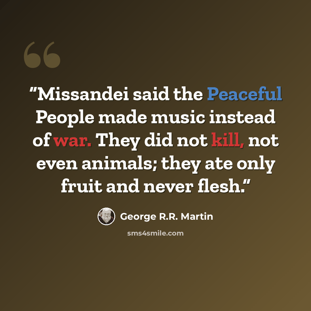 “Missandei said the Peaceful People made music instead of war. They did not kill, not even animals; they ate only fruit and never flesh.” quote by George R.R. Martin