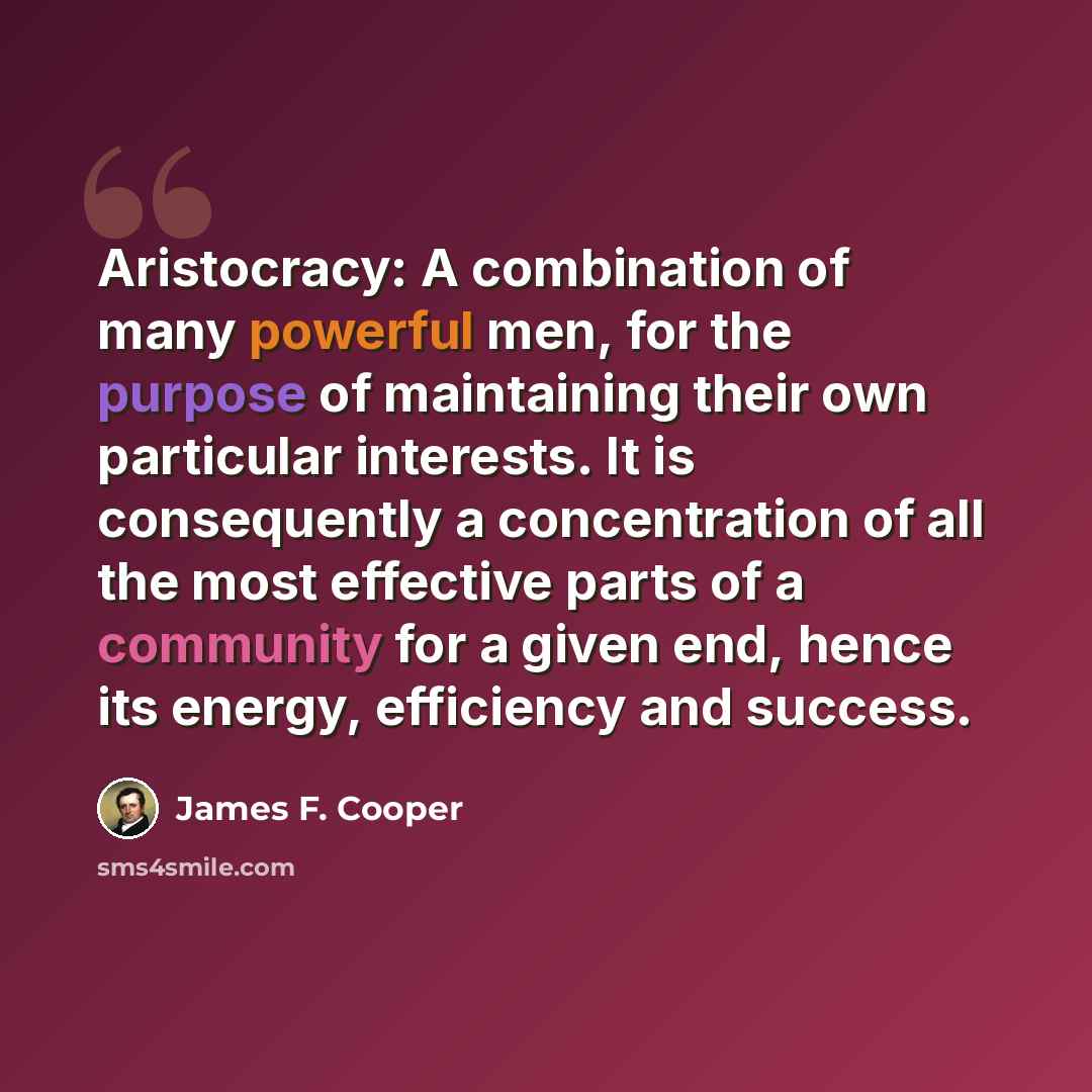 “Aristocracy: A combination of many powerful men, for the purpose of maintaining their own particular interests. It is consequently a concentration of all the most effective parts of a community for a given end, hence its energy, efficiency and success.” quote by James F. Cooper