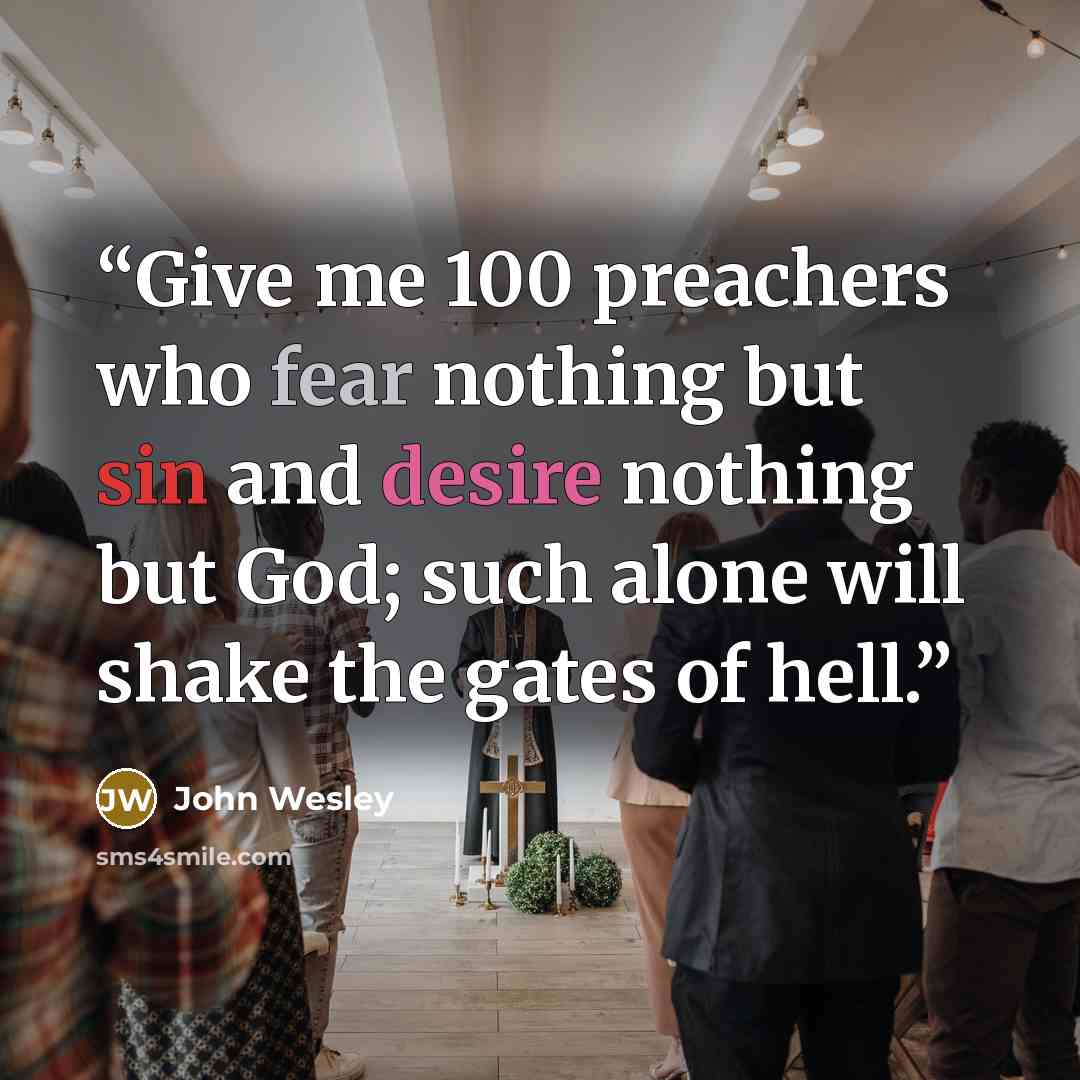 “Give me 100 preachers who fear nothing but sin and desire nothing but God; such alone will shake the gates of hell.” quote by John Wesley